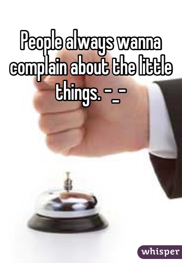 People always wanna complain about the little things. -_-