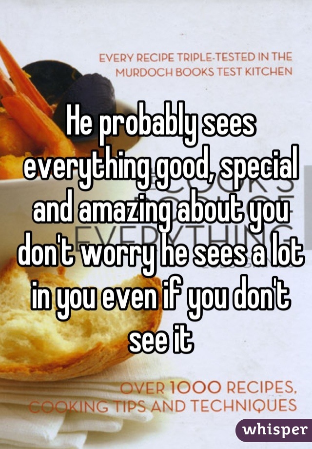 He probably sees everything good, special and amazing about you don't worry he sees a lot in you even if you don't see it