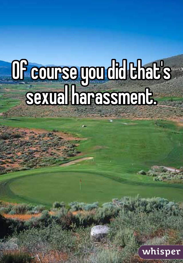 Of course you did that's sexual harassment. 