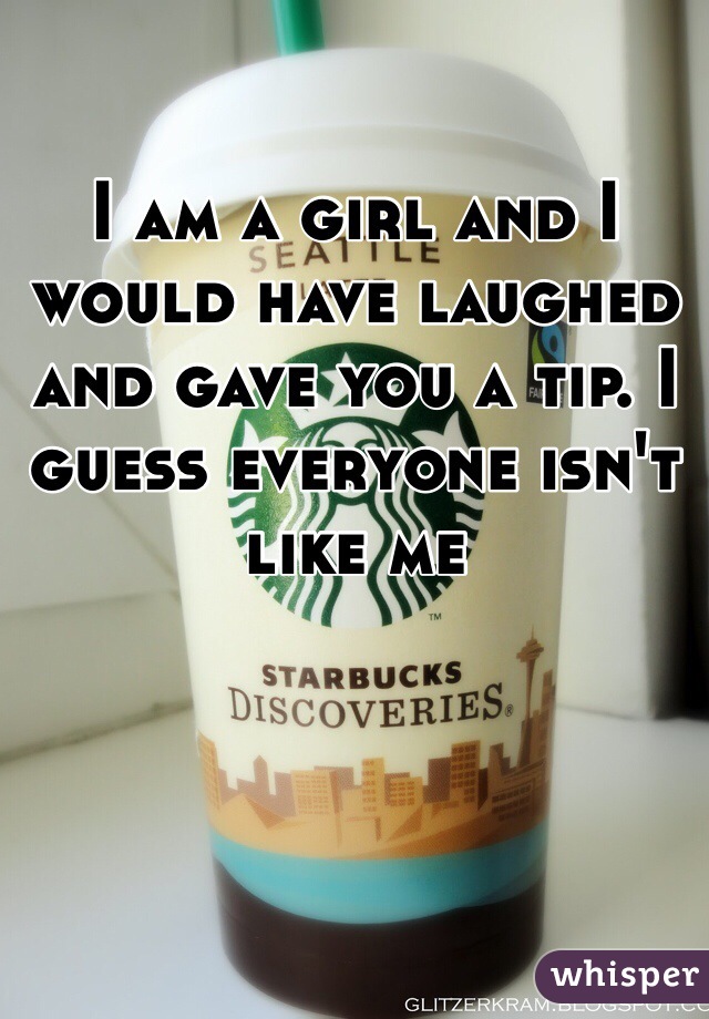 I am a girl and I would have laughed and gave you a tip. I guess everyone isn't like me 