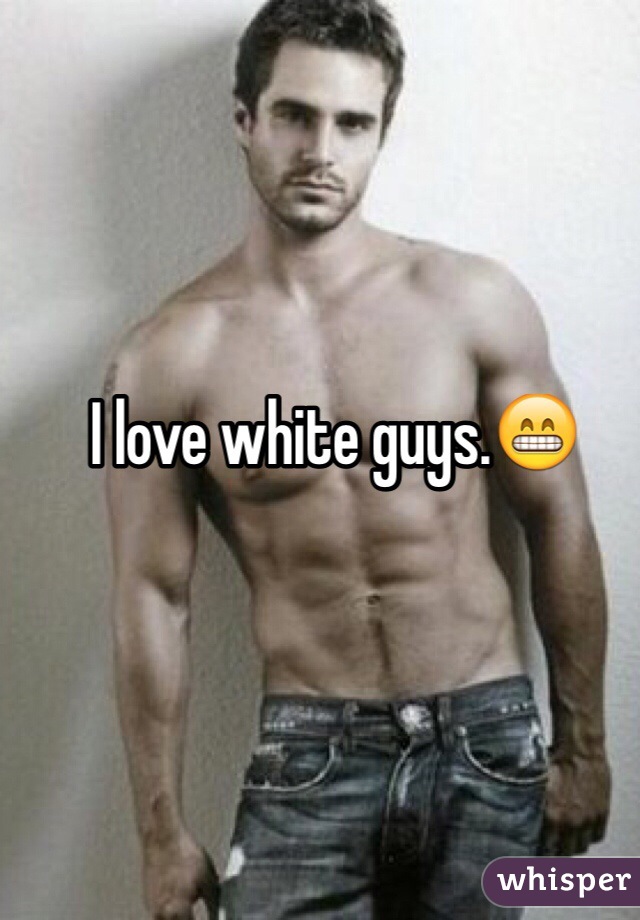 I love white guys.😁