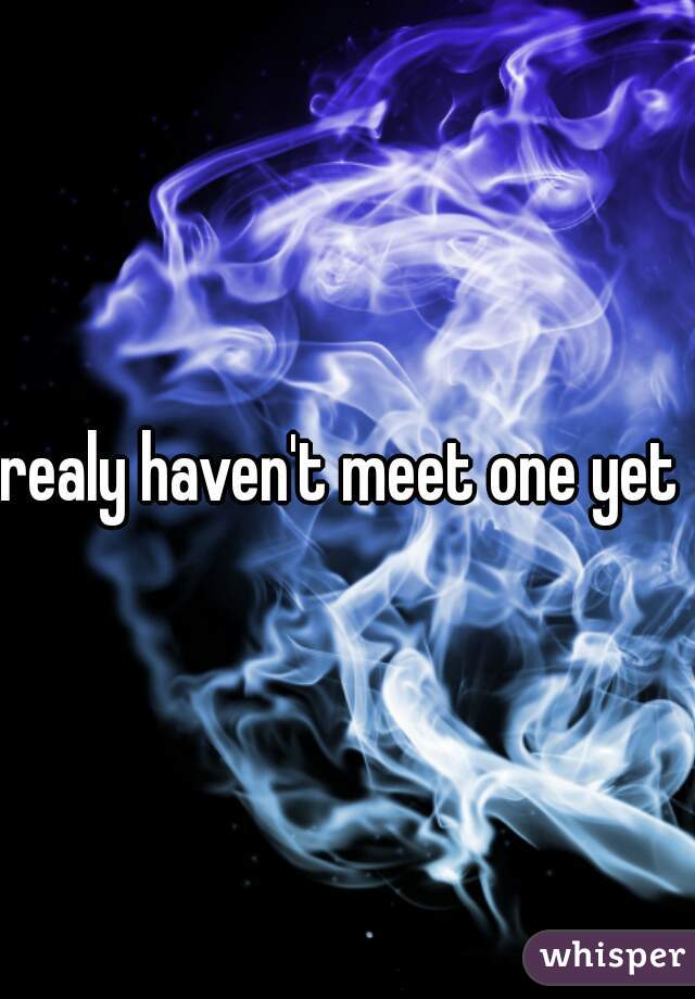 realy haven't meet one yet 