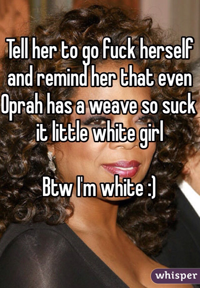 Tell her to go fuck herself and remind her that even Oprah has a weave so suck it little white girl

Btw I'm white :) 