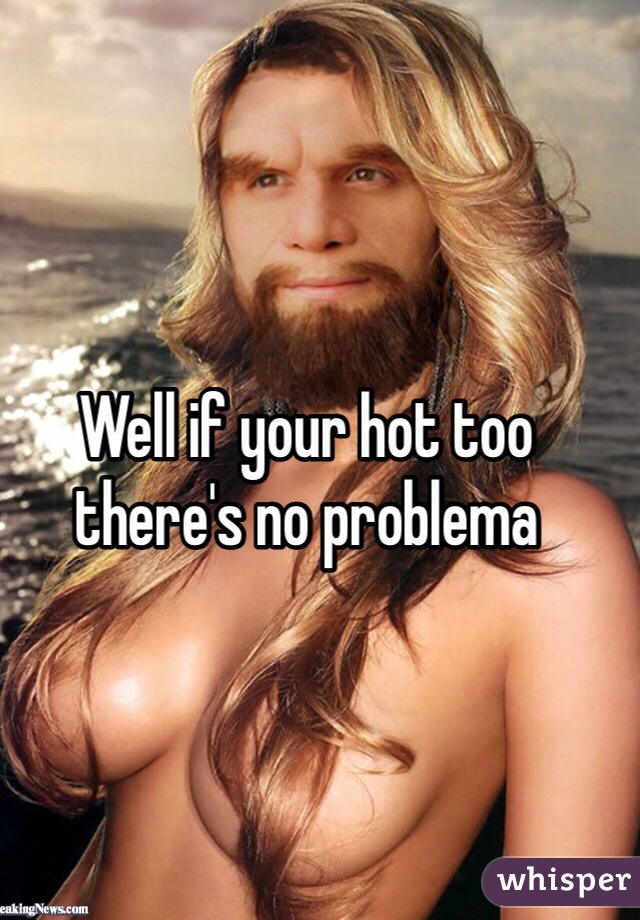 Well if your hot too there's no problema