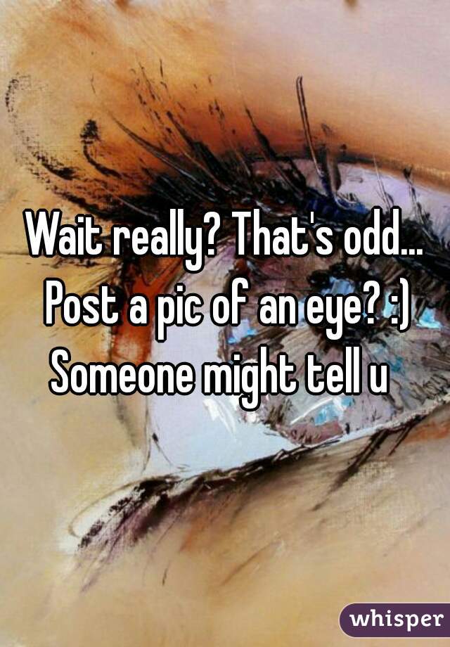 Wait really? That's odd... Post a pic of an eye? :) Someone might tell u  
