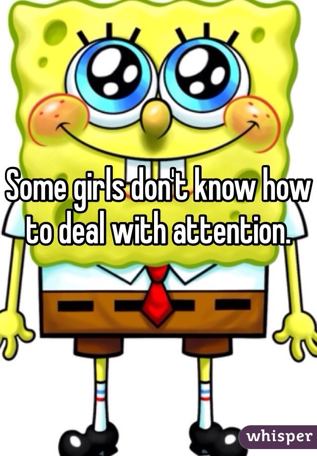 Some girls don't know how to deal with attention.