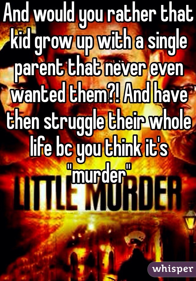 And would you rather that kid grow up with a single parent that never even wanted them?! And have then struggle their whole life bc you think it's "murder"