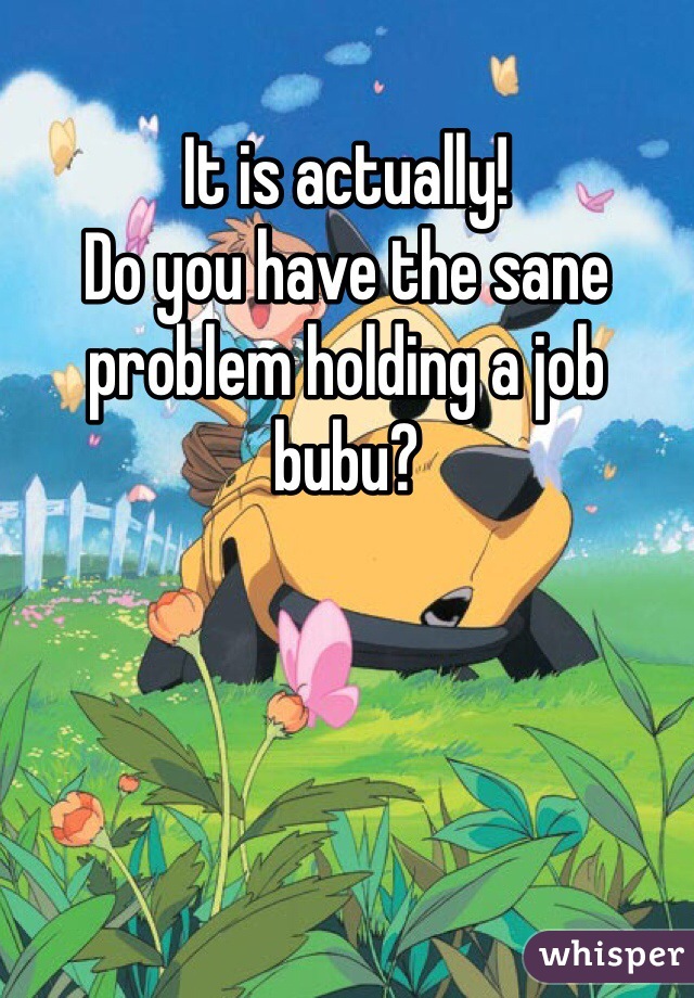 It is actually! 
Do you have the sane problem holding a job bubu?