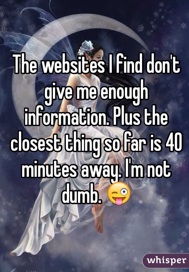 The websites I find don't give me enough information. Plus the closest thing so far is 40 minutes away. I'm not dumb. 😜