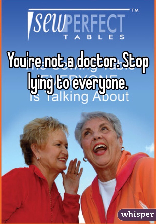 You're not a doctor. Stop lying to everyone. 