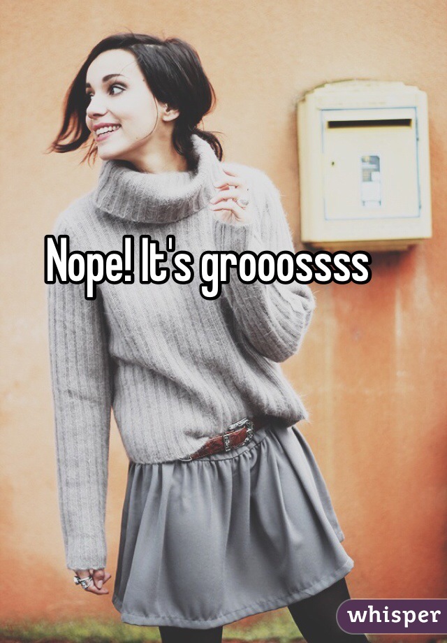 Nope! It's grooossss