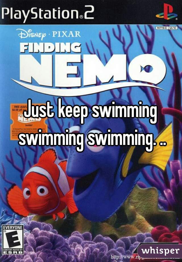 Just keep swimming swimming swimming. ..