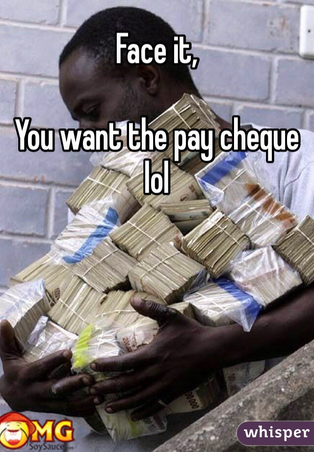 Face it, 

You want the pay cheque lol