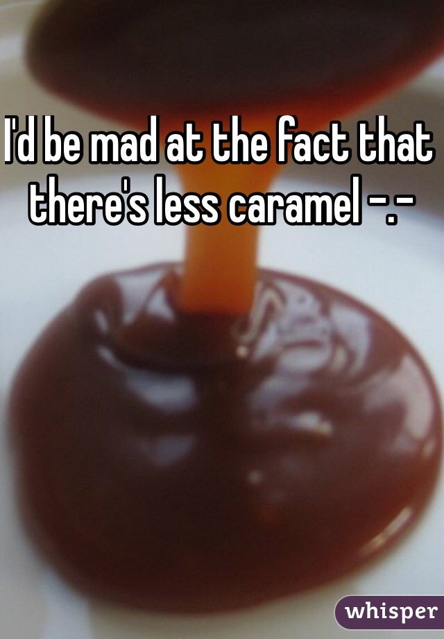 I'd be mad at the fact that there's less caramel -.- 