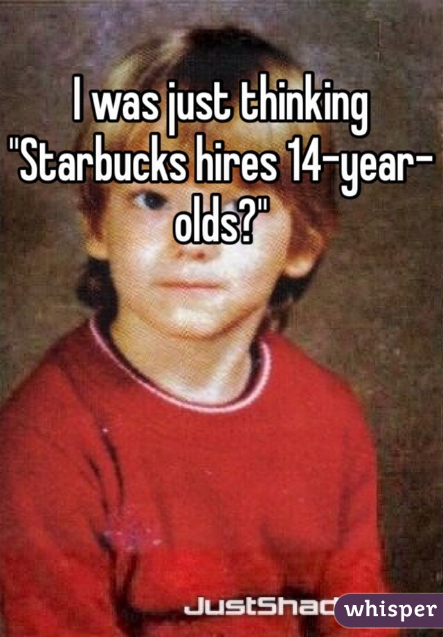 I was just thinking "Starbucks hires 14-year-olds?"