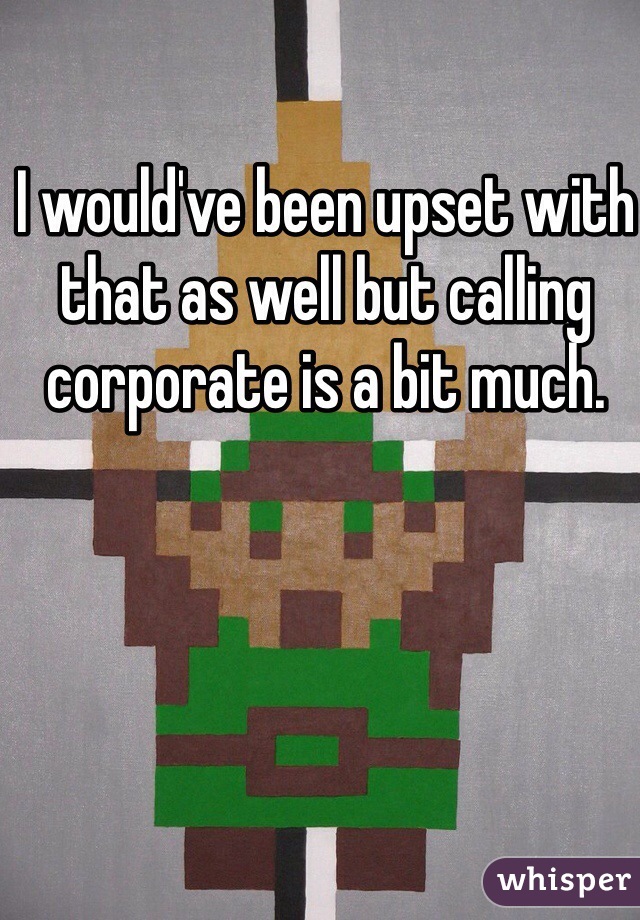 I would've been upset with that as well but calling corporate is a bit much.