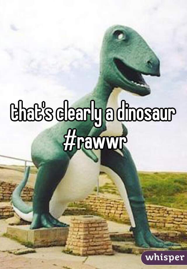 that's clearly a dinosaur #rawwr