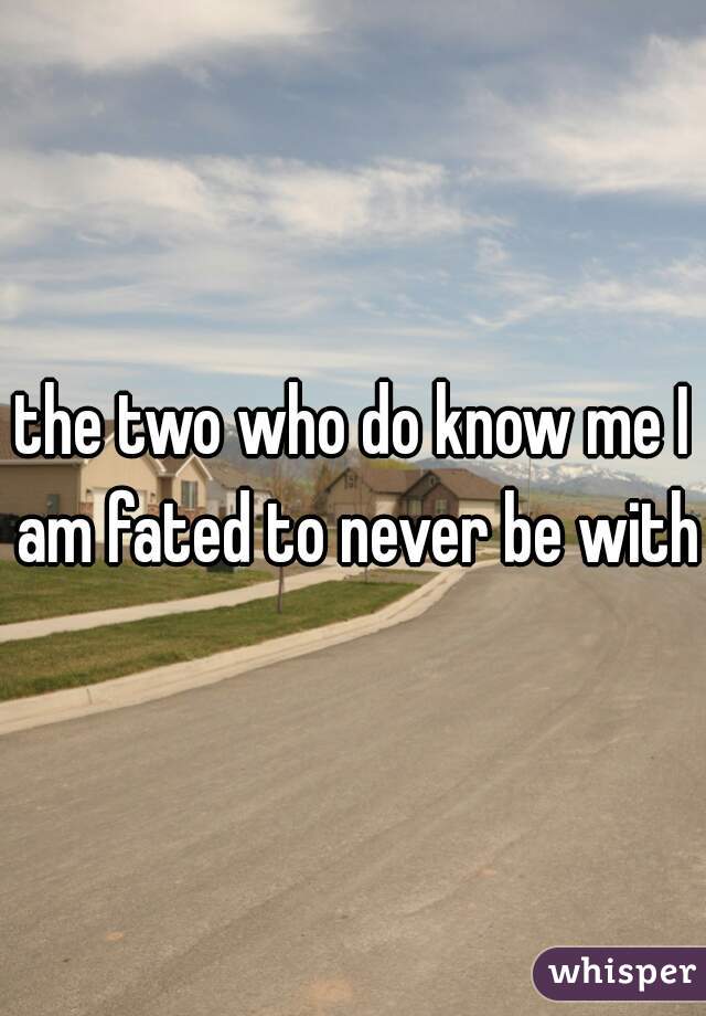 the two who do know me I am fated to never be with