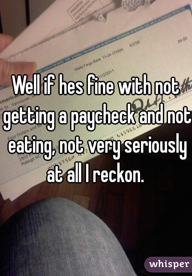 Well if hes fine with not getting a paycheck and not eating, not very seriously at all I reckon. 