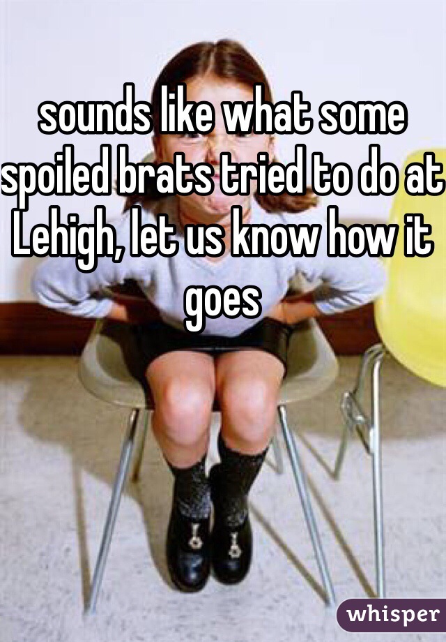 sounds like what some spoiled brats tried to do at Lehigh, let us know how it goes 