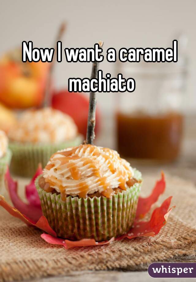 Now I want a caramel machiato