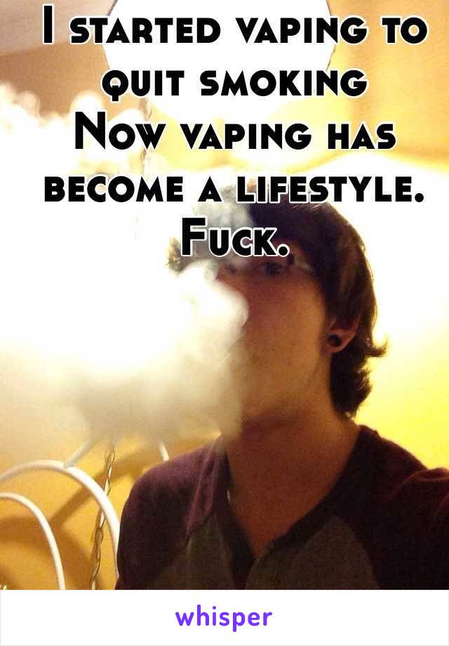 I started vaping to quit smoking
Now vaping has become a lifestyle. 
Fuck. 