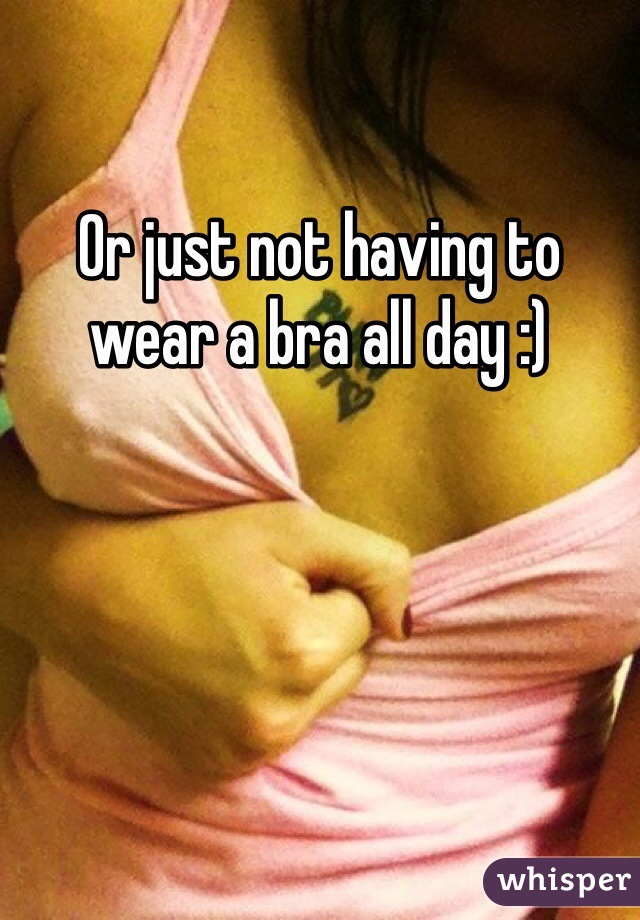 Or just not having to wear a bra all day :)