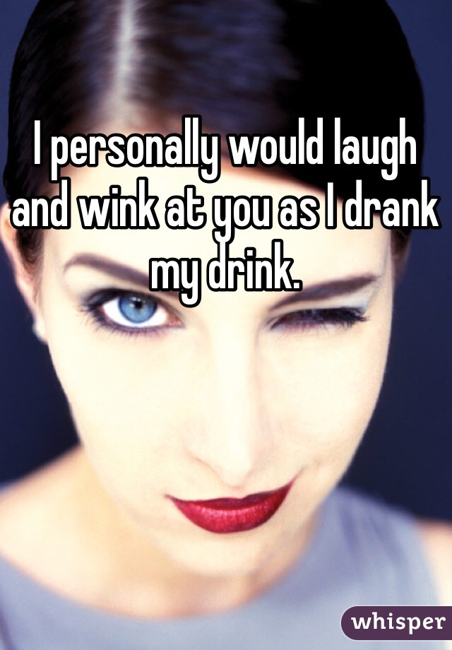 I personally would laugh and wink at you as I drank my drink.