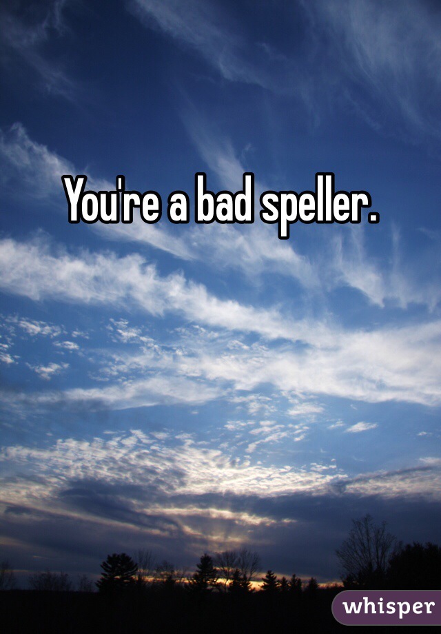 You're a bad speller. 