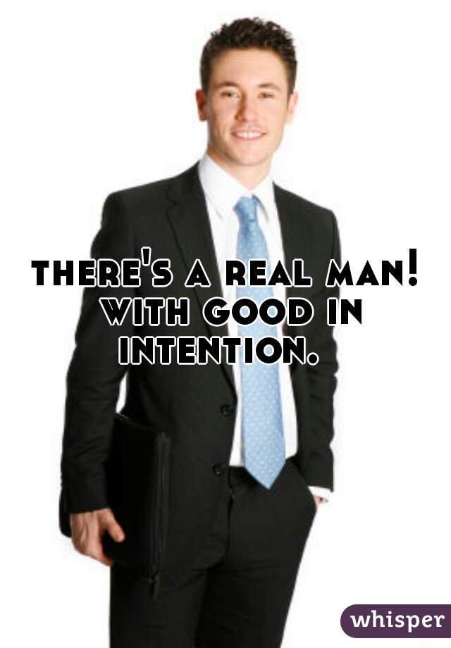 there's a real man! with good in intention.  
