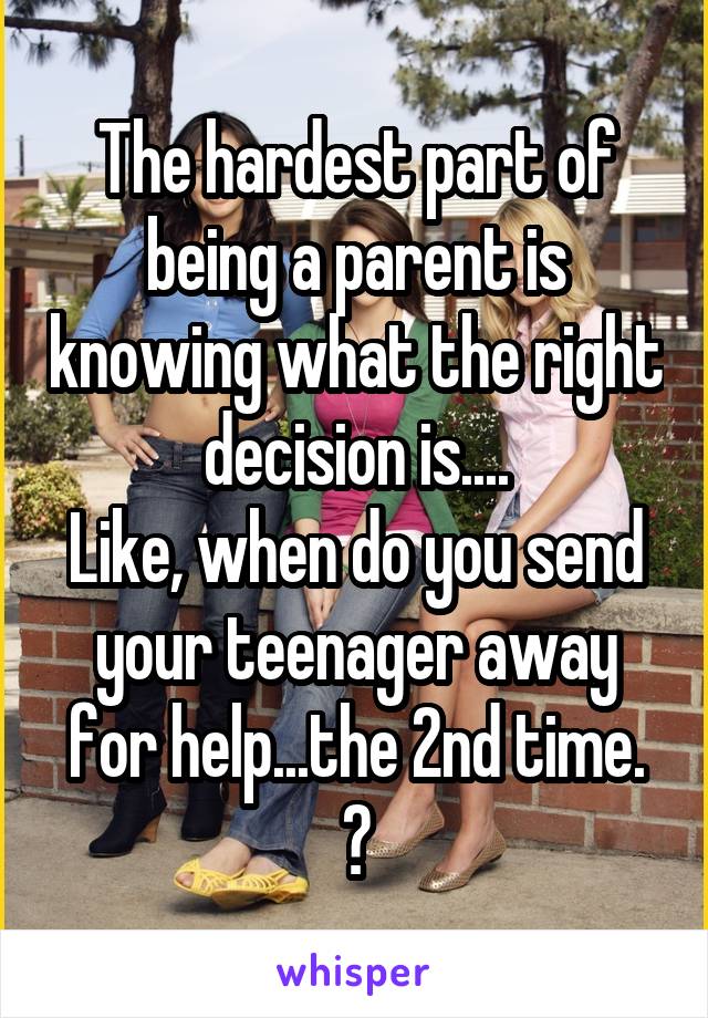 The hardest part of being a parent is knowing what the right decision is....
Like, when do you send your teenager away for help...the 2nd time. 😢