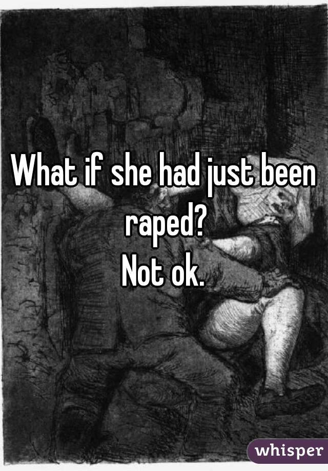 What if she had just been raped?

Not ok.