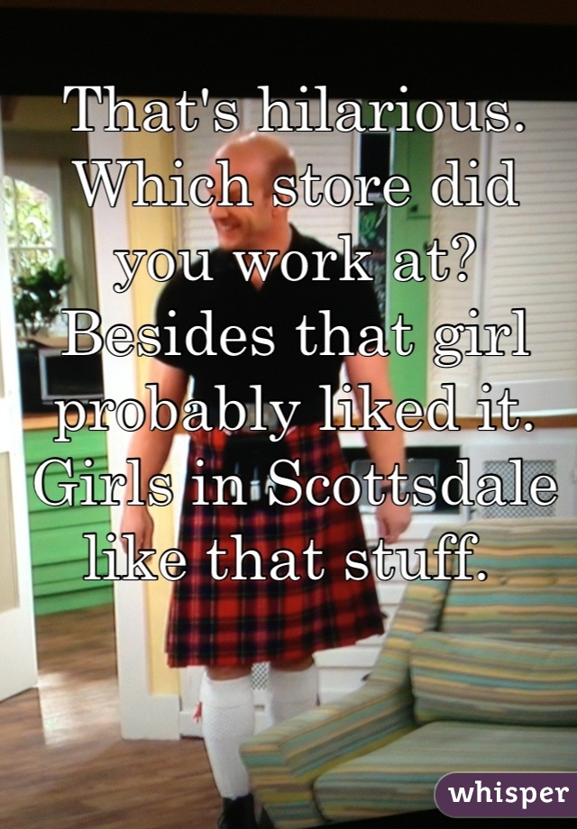 That's hilarious. Which store did you work at? Besides that girl probably liked it. Girls in Scottsdale like that stuff. 