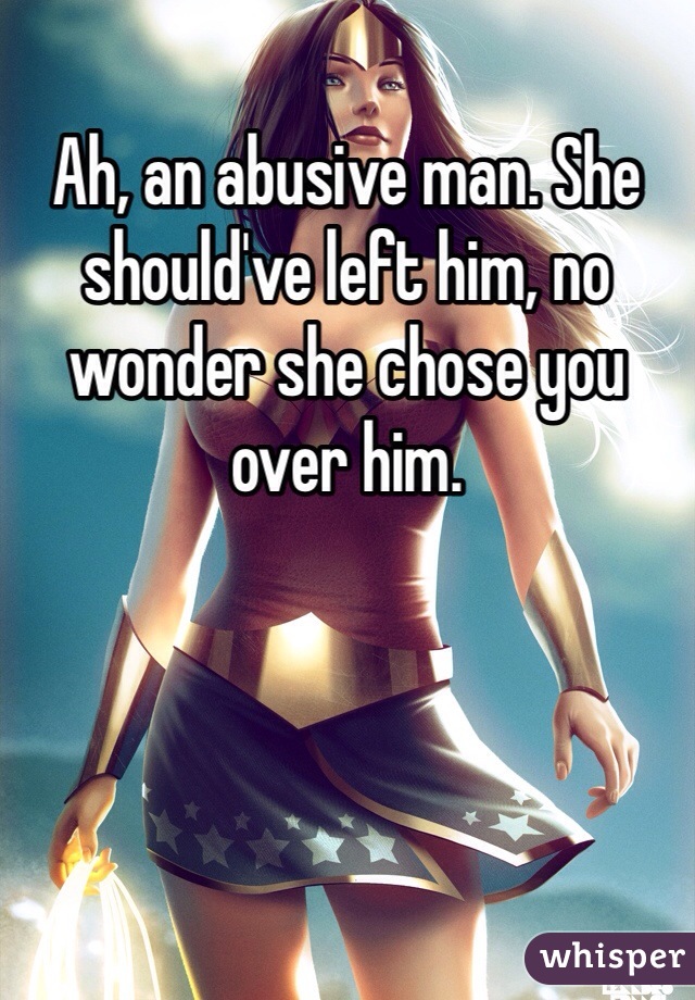 Ah, an abusive man. She should've left him, no wonder she chose you over him.