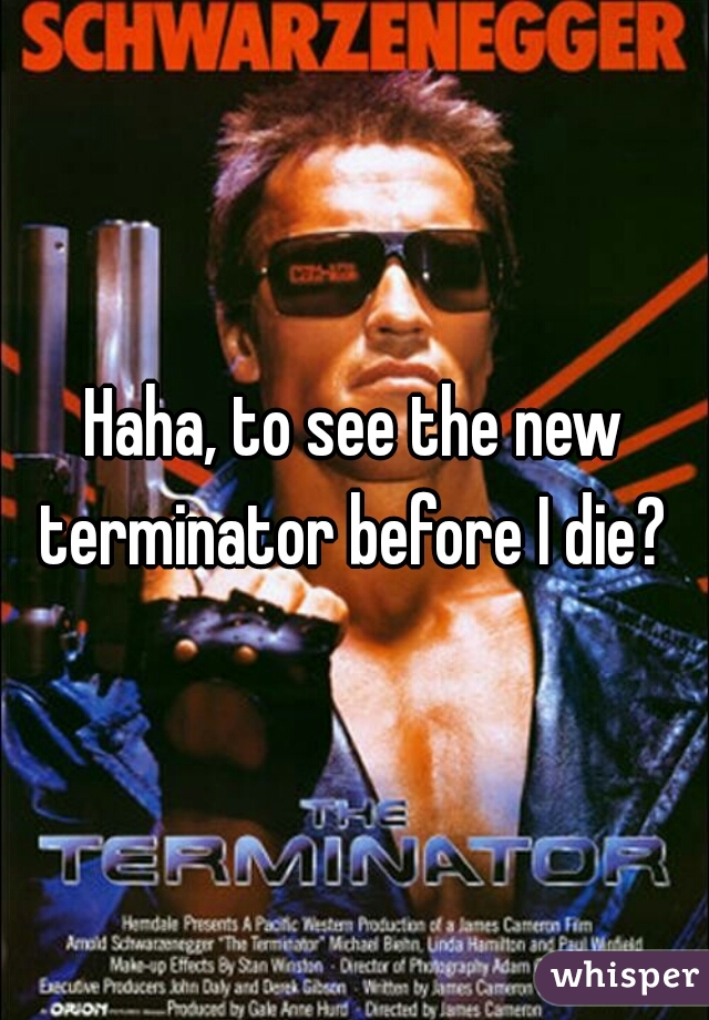 Haha, to see the new terminator before I die? 