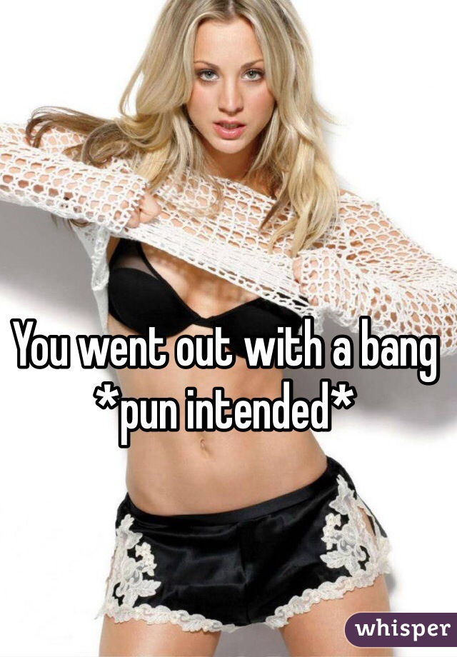 You went out with a bang *pun intended* 