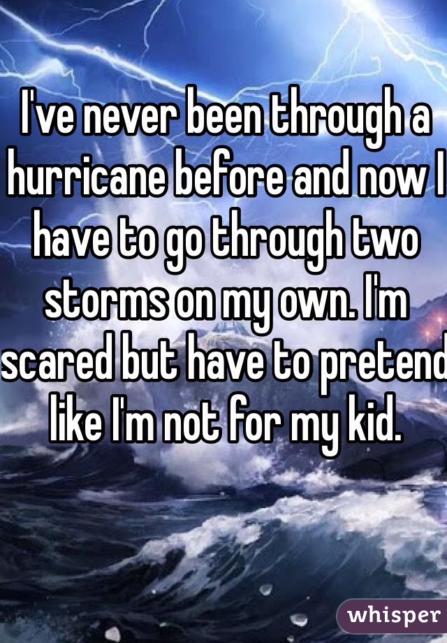 I've never been through a hurricane before and now I have to go through two storms on my own. I'm scared but have to pretend like I'm not for my kid.