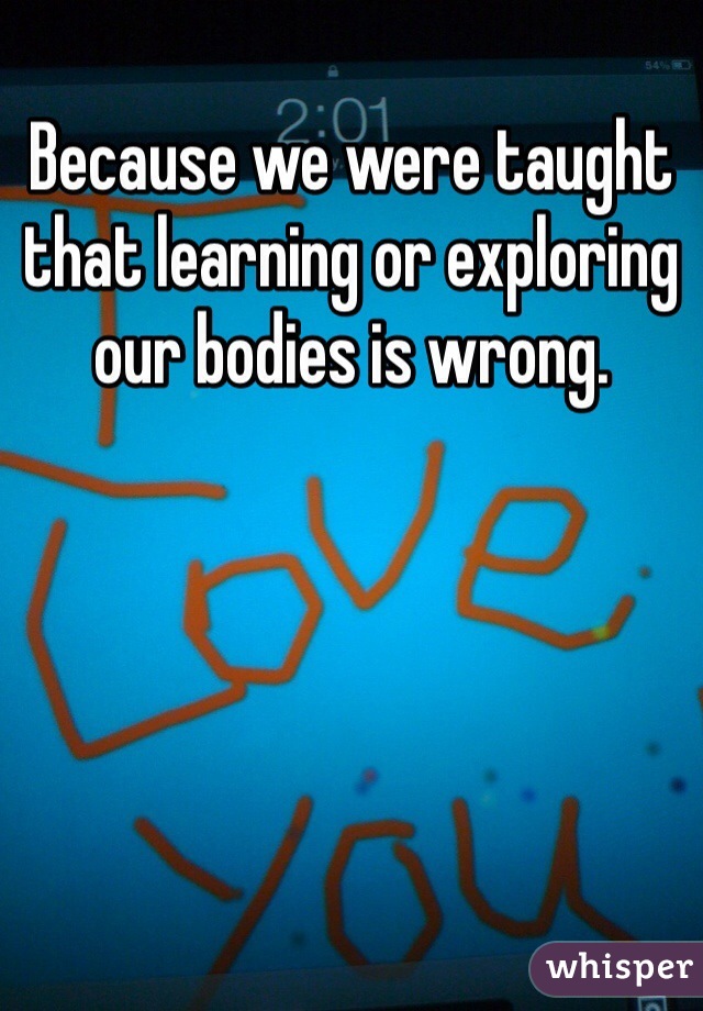 Because we were taught that learning or exploring our bodies is wrong.