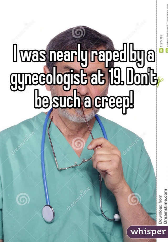 I was nearly raped by a gynecologist at 19. Don't be such a creep!