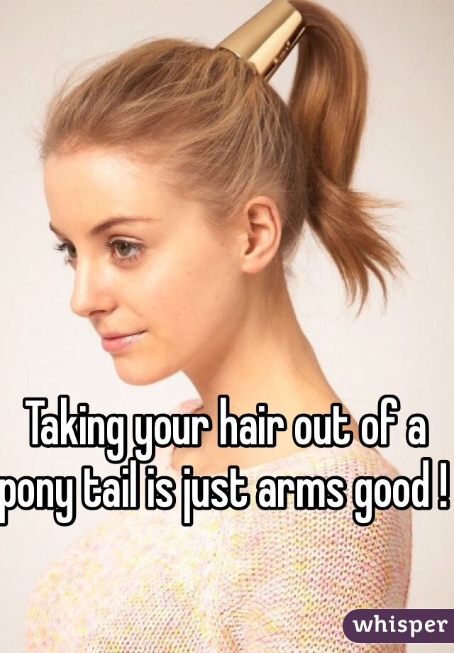 Taking your hair out of a pony tail is just arms good ! 