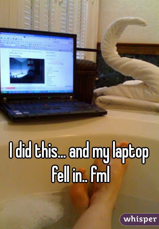 I did this... and my laptop fell in.. fml