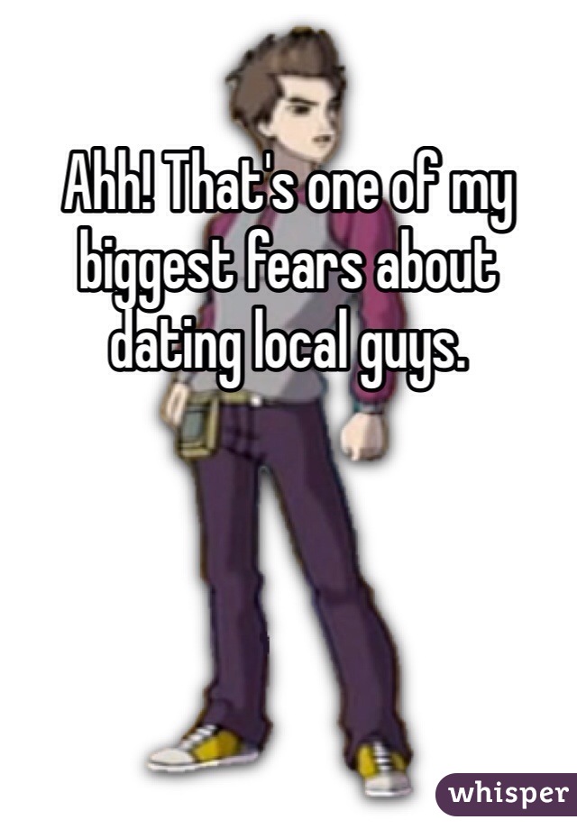 Ahh! That's one of my biggest fears about dating local guys. 