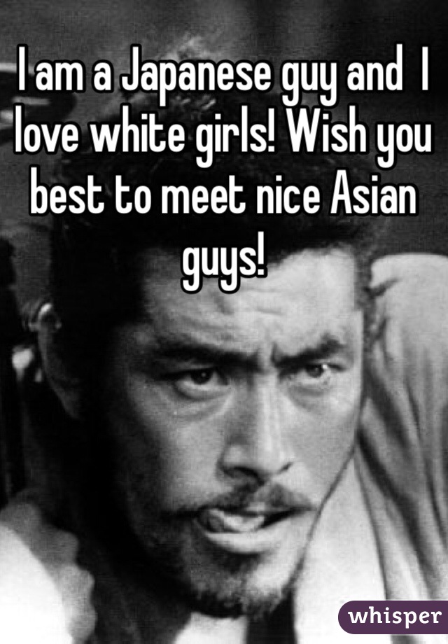 I am a Japanese guy and  I love white girls! Wish you best to meet nice Asian guys! 