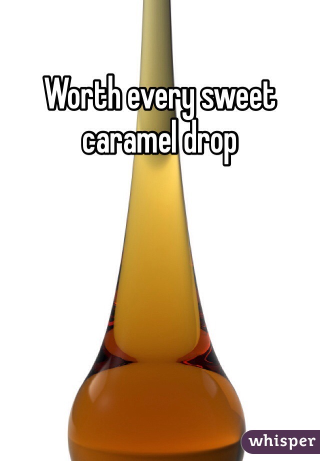 Worth every sweet caramel drop