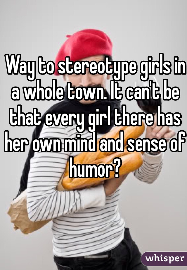 Way to stereotype girls in a whole town. It can't be that every girl there has her own mind and sense of humor? 