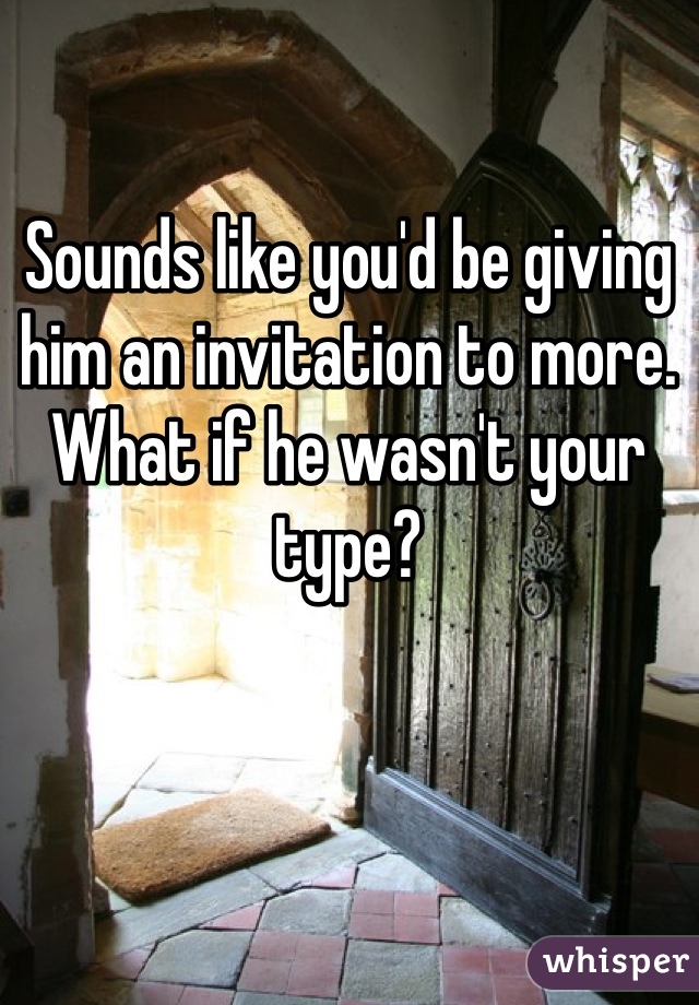 Sounds like you'd be giving him an invitation to more. What if he wasn't your type?