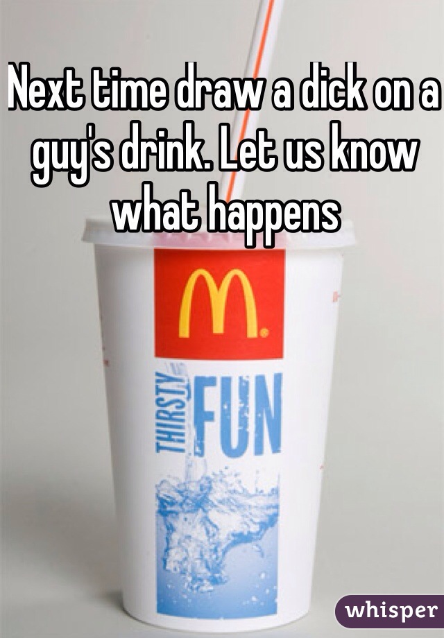 Next time draw a dick on a guy's drink. Let us know what happens