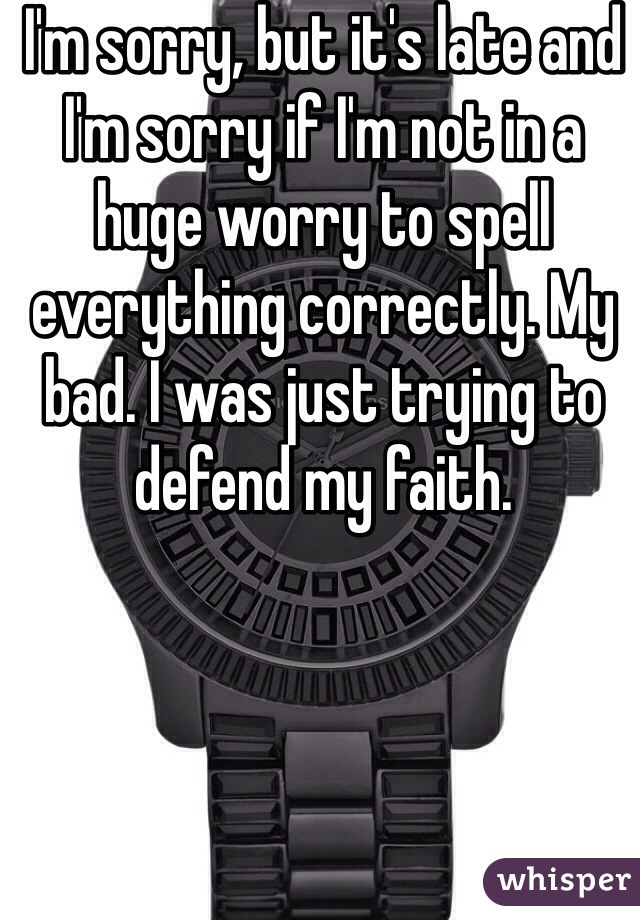 I'm sorry, but it's late and I'm sorry if I'm not in a huge worry to spell everything correctly. My bad. I was just trying to defend my faith.