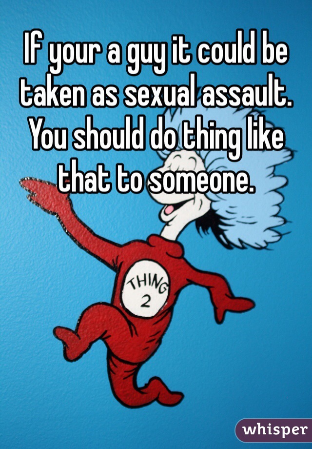 If your a guy it could be taken as sexual assault. You should do thing like that to someone. 