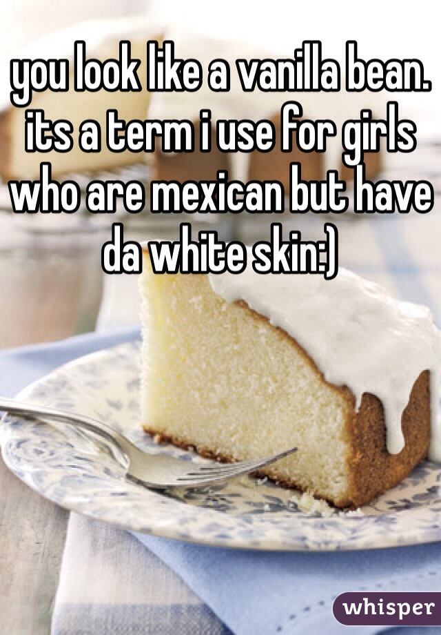 you look like a vanilla bean. its a term i use for girls who are mexican but have da white skin:)